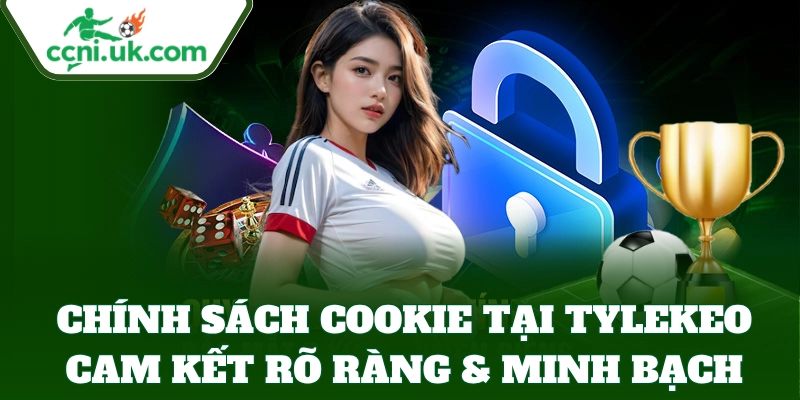 Chính Sách Cookie cam kết rõ ràng & minh bạch